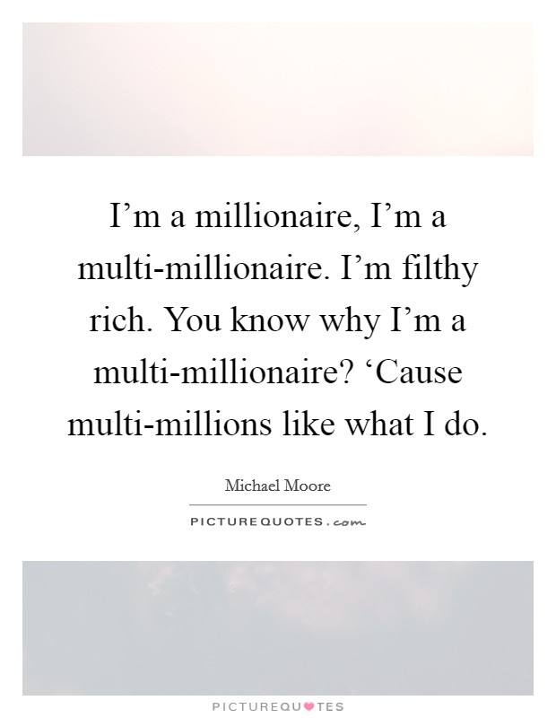 I'm a millionaire, I'm a multi-millionaire. I'm filthy rich. You know why I'm a multi-millionaire? ‘Cause multi-millions like what I do. Picture Quote #1