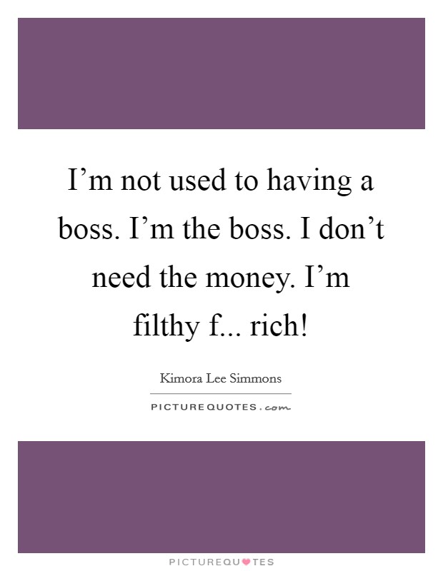 I'm not used to having a boss. I'm the boss. I don't need the money. I'm filthy f... rich! Picture Quote #1
