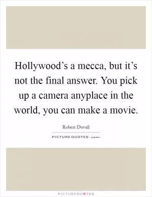 Hollywood’s a mecca, but it’s not the final answer. You pick up a camera anyplace in the world, you can make a movie Picture Quote #1