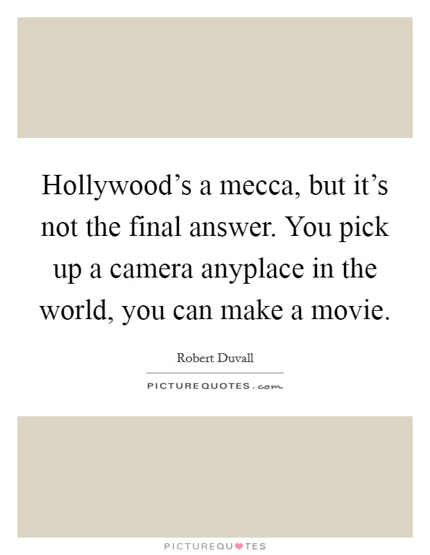 Hollywood's a mecca, but it's not the final answer. You pick up a camera anyplace in the world, you can make a movie. Picture Quote #1