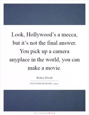Look, Hollywood’s a mecca, but it’s not the final answer. You pick up a camera anyplace in the world, you can make a movie Picture Quote #1