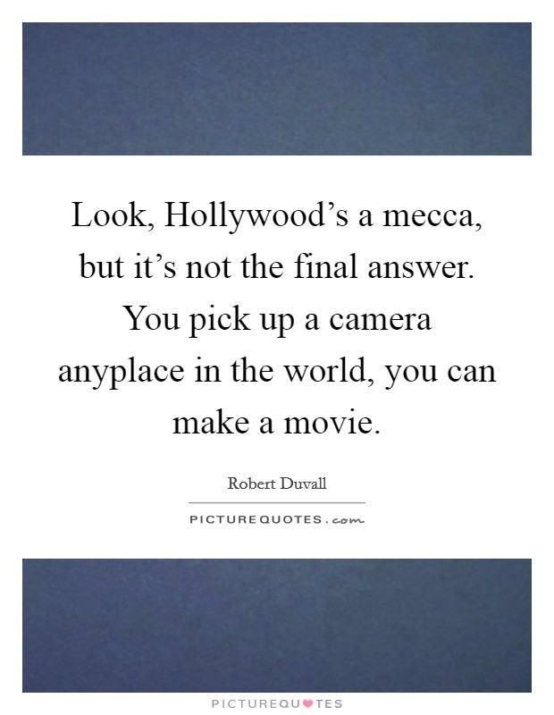 Look, Hollywood's a mecca, but it's not the final answer. You pick up a camera anyplace in the world, you can make a movie. Picture Quote #1