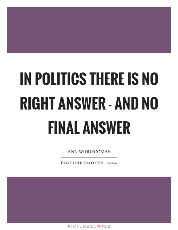 In politics there is no right answer - and no final answer Picture Quote #1