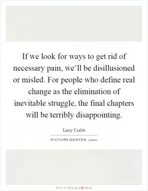 If we look for ways to get rid of necessary pain, we’ll be disillusioned or misled. For people who define real change as the elimination of inevitable struggle, the final chapters will be terribly disappointing Picture Quote #1