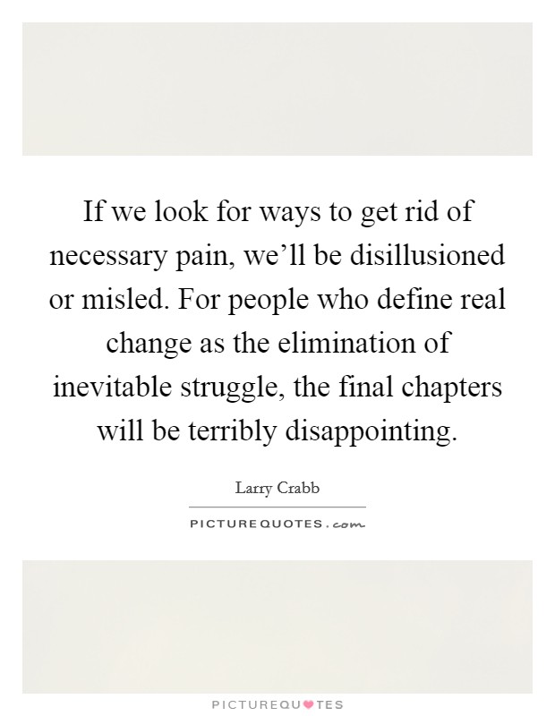 If we look for ways to get rid of necessary pain, we'll be disillusioned or misled. For people who define real change as the elimination of inevitable struggle, the final chapters will be terribly disappointing. Picture Quote #1