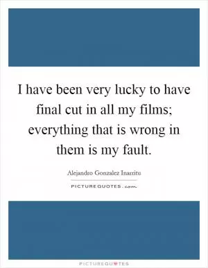 I have been very lucky to have final cut in all my films; everything that is wrong in them is my fault Picture Quote #1