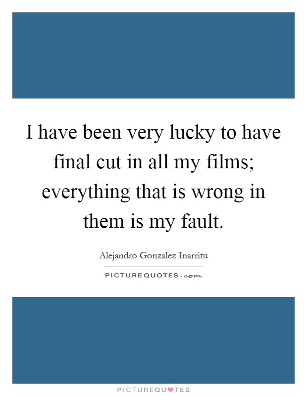 I have been very lucky to have final cut in all my films; everything that is wrong in them is my fault. Picture Quote #1