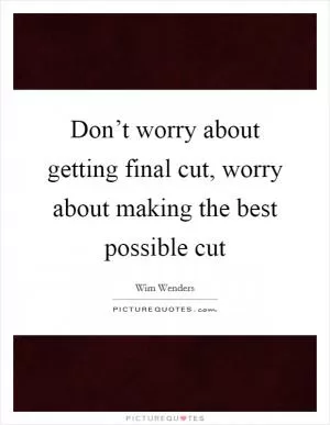 Don’t worry about getting final cut, worry about making the best possible cut Picture Quote #1