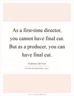 As a first-time director, you cannot have final cut. But as a producer, you can have final cut Picture Quote #1