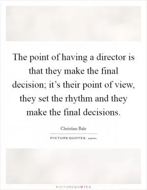 The point of having a director is that they make the final decision; it’s their point of view, they set the rhythm and they make the final decisions Picture Quote #1