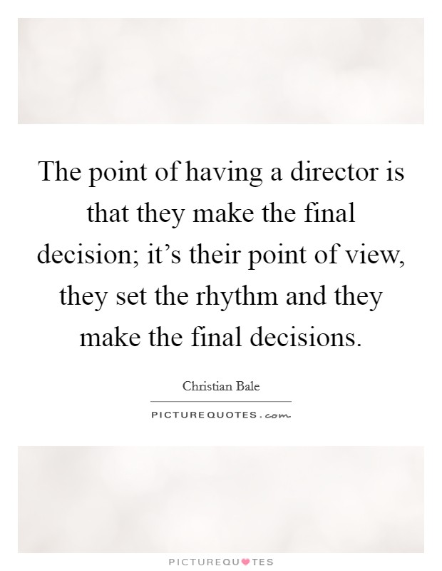 The point of having a director is that they make the final decision; it's their point of view, they set the rhythm and they make the final decisions. Picture Quote #1