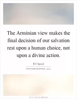 The Arminian view makes the final decision of our salvation rest upon a human choice, not upon a divine action Picture Quote #1