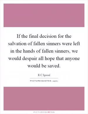 If the final decision for the salvation of fallen sinners were left in the hands of fallen sinners, we would despair all hope that anyone would be saved Picture Quote #1