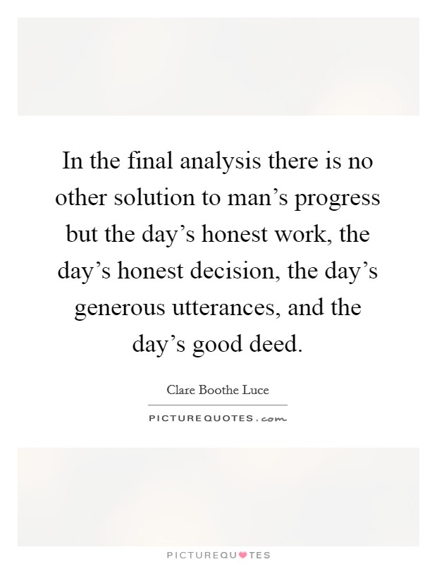 In the final analysis there is no other solution to man's progress but the day's honest work, the day's honest decision, the day's generous utterances, and the day's good deed. Picture Quote #1