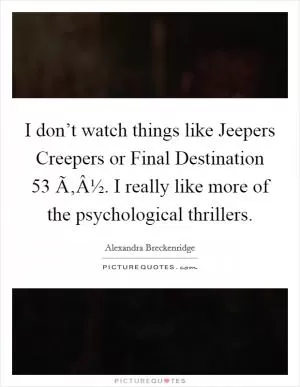 I don’t watch things like Jeepers Creepers or Final Destination 53 Ã‚Â½. I really like more of the psychological thrillers Picture Quote #1