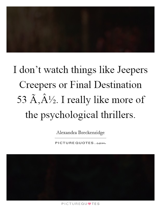 I don't watch things like Jeepers Creepers or Final Destination 53 Ã‚Â½. I really like more of the psychological thrillers. Picture Quote #1