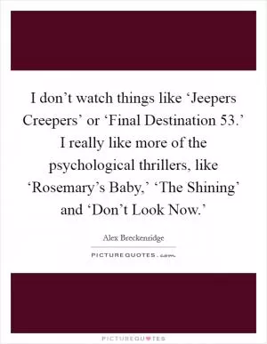 I don’t watch things like ‘Jeepers Creepers’ or ‘Final Destination 53.’ I really like more of the psychological thrillers, like ‘Rosemary’s Baby,’ ‘The Shining’ and ‘Don’t Look Now.’ Picture Quote #1