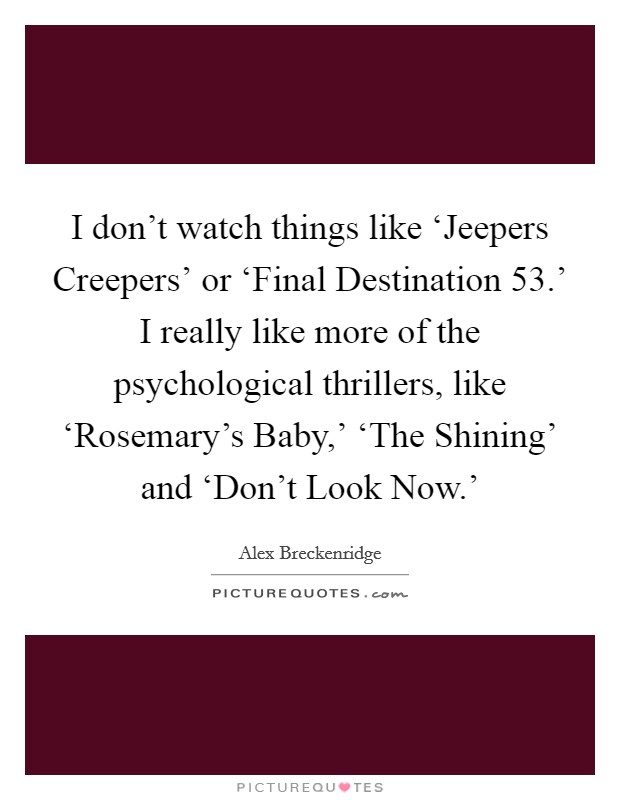 I don't watch things like ‘Jeepers Creepers' or ‘Final Destination 53.' I really like more of the psychological thrillers, like ‘Rosemary's Baby,' ‘The Shining' and ‘Don't Look Now.' Picture Quote #1