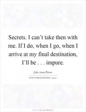 Secrets. I can’t take then with me. If I do, when I go, when I arrive at my final destination, I’ll be . . . impure Picture Quote #1