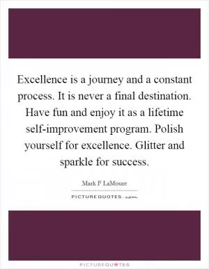 Excellence is a journey and a constant process. It is never a final destination. Have fun and enjoy it as a lifetime self-improvement program. Polish yourself for excellence. Glitter and sparkle for success Picture Quote #1