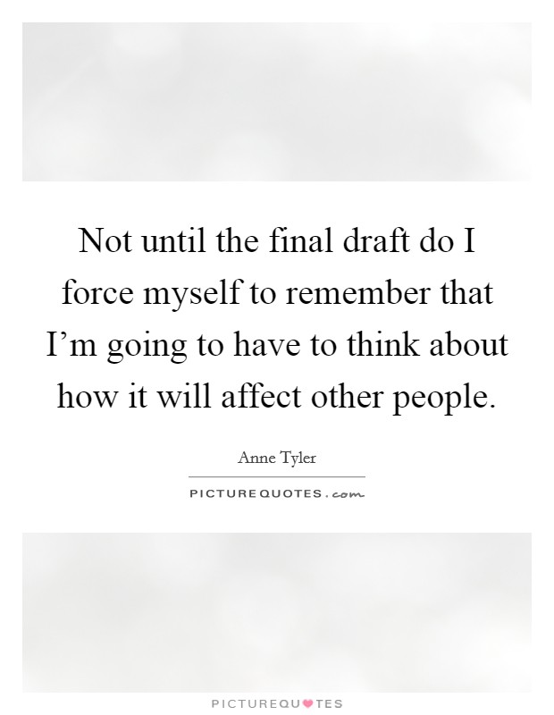 Not until the final draft do I force myself to remember that I'm going to have to think about how it will affect other people. Picture Quote #1