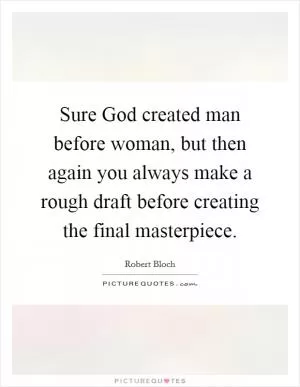Sure God created man before woman, but then again you always make a rough draft before creating the final masterpiece Picture Quote #1