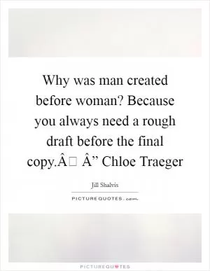 Why was man created before woman? Because you always need a rough draft before the final copy.Â Â” Chloe Traeger Picture Quote #1