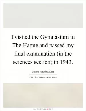 I visited the Gymnasium in The Hague and passed my final examination (in the sciences section) in 1943 Picture Quote #1