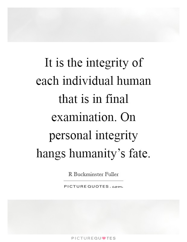 It is the integrity of each individual human that is in final examination. On personal integrity hangs humanity's fate. Picture Quote #1