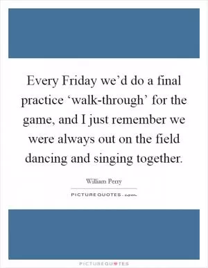 Every Friday we’d do a final practice ‘walk-through’ for the game, and I just remember we were always out on the field dancing and singing together Picture Quote #1