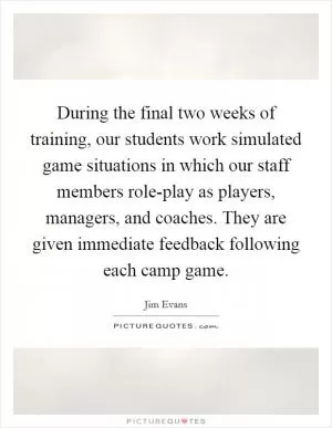 During the final two weeks of training, our students work simulated game situations in which our staff members role-play as players, managers, and coaches. They are given immediate feedback following each camp game Picture Quote #1