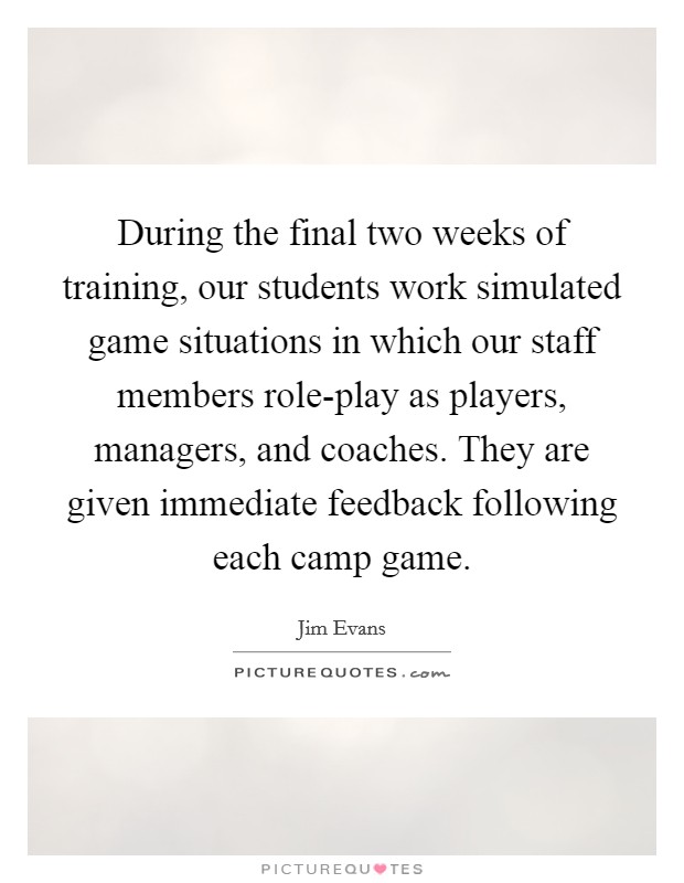 During the final two weeks of training, our students work simulated game situations in which our staff members role-play as players, managers, and coaches. They are given immediate feedback following each camp game. Picture Quote #1