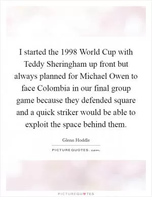 I started the 1998 World Cup with Teddy Sheringham up front but always planned for Michael Owen to face Colombia in our final group game because they defended square and a quick striker would be able to exploit the space behind them Picture Quote #1