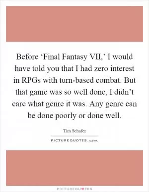 Before ‘Final Fantasy VII,’ I would have told you that I had zero interest in RPGs with turn-based combat. But that game was so well done, I didn’t care what genre it was. Any genre can be done poorly or done well Picture Quote #1