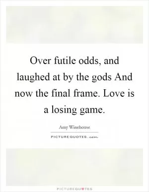 Over futile odds, and laughed at by the gods And now the final frame. Love is a losing game Picture Quote #1
