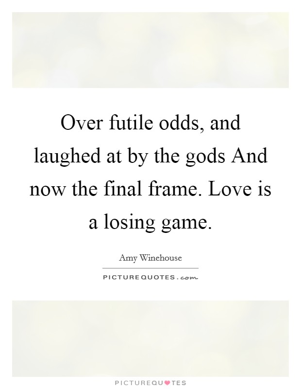 Over futile odds, and laughed at by the gods And now the final frame. Love is a losing game. Picture Quote #1
