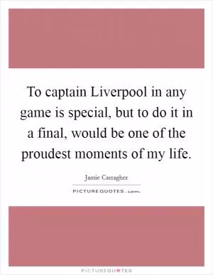 To captain Liverpool in any game is special, but to do it in a final, would be one of the proudest moments of my life Picture Quote #1