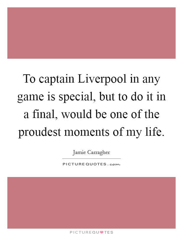 To captain Liverpool in any game is special, but to do it in a final, would be one of the proudest moments of my life. Picture Quote #1