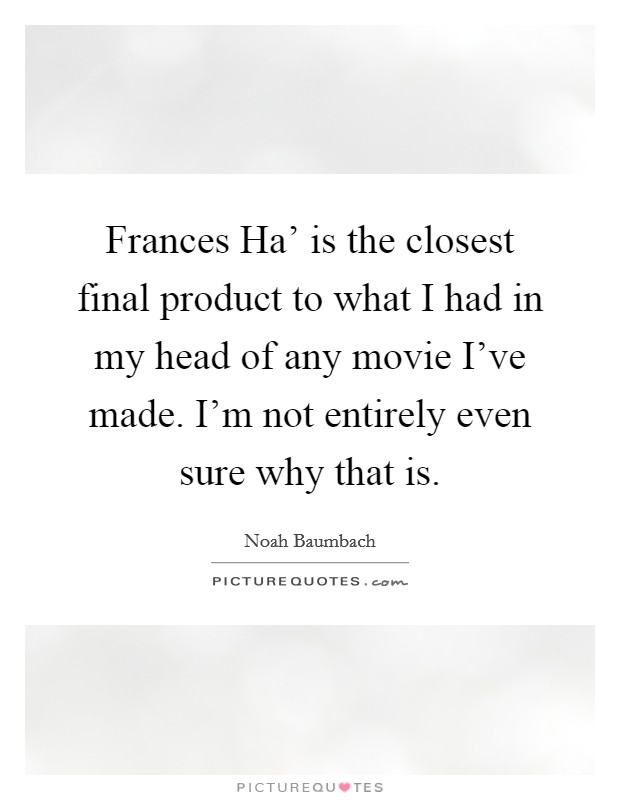 Frances Ha' is the closest final product to what I had in my head of any movie I've made. I'm not entirely even sure why that is. Picture Quote #1