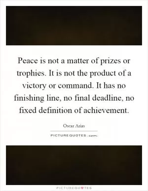 Peace is not a matter of prizes or trophies. It is not the product of a victory or command. It has no finishing line, no final deadline, no fixed definition of achievement Picture Quote #1