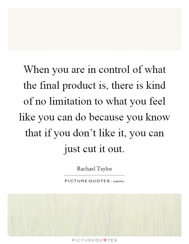 When you are in control of what the final product is, there is kind of no limitation to what you feel like you can do because you know that if you don't like it, you can just cut it out. Picture Quote #1