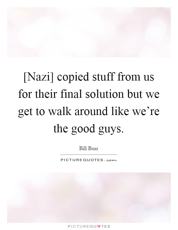 [Nazi] copied stuff from us for their final solution but we get to walk around like we're the good guys. Picture Quote #1