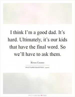 I think I’m a good dad. It’s hard. Ultimately, it’s our kids that have the final word. So we’ll have to ask them Picture Quote #1