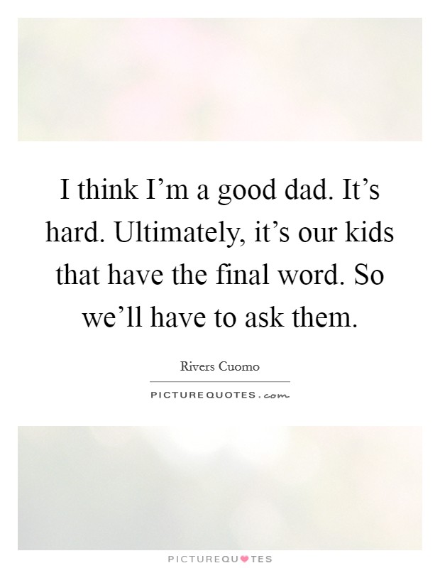 I think I'm a good dad. It's hard. Ultimately, it's our kids that have the final word. So we'll have to ask them. Picture Quote #1