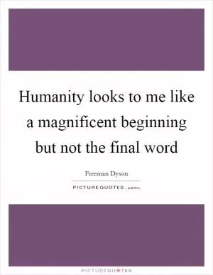 Humanity looks to me like a magnificent beginning but not the final word Picture Quote #1