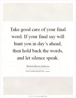 Take good care of your final word. If your final say will hunt you in day’s ahead, then hold back the words, and let silence speak Picture Quote #1