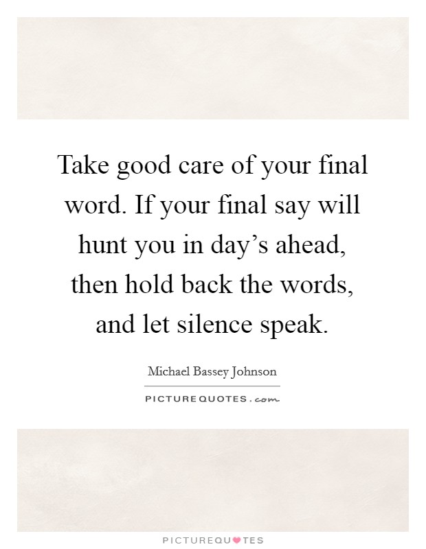 Take good care of your final word. If your final say will hunt you in day's ahead, then hold back the words, and let silence speak. Picture Quote #1
