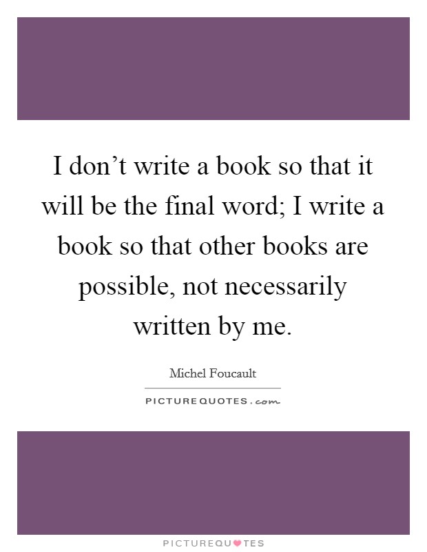 I don't write a book so that it will be the final word; I write a book so that other books are possible, not necessarily written by me. Picture Quote #1