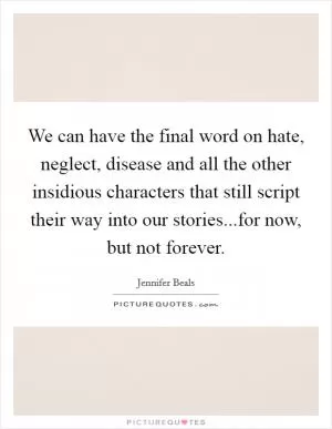 We can have the final word on hate, neglect, disease and all the other insidious characters that still script their way into our stories...for now, but not forever Picture Quote #1