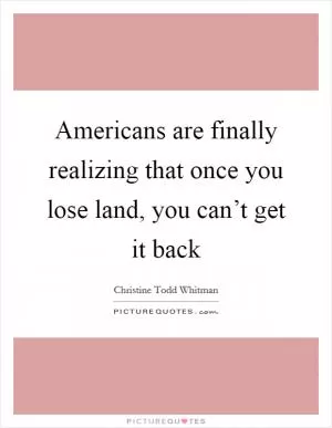 Americans are finally realizing that once you lose land, you can’t get it back Picture Quote #1